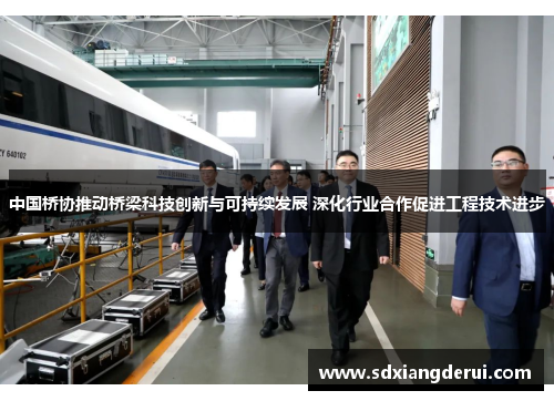 中国桥协推动桥梁科技创新与可持续发展 深化行业合作促进工程技术进步
