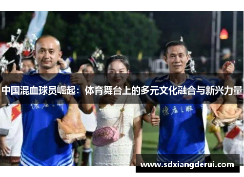 中国混血球员崛起：体育舞台上的多元文化融合与新兴力量