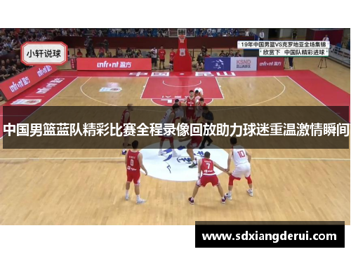 中国男篮蓝队精彩比赛全程录像回放助力球迷重温激情瞬间
