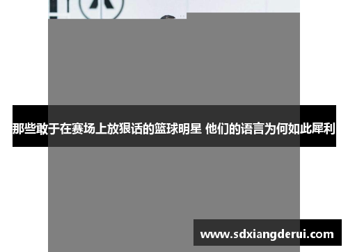 那些敢于在赛场上放狠话的篮球明星 他们的语言为何如此犀利