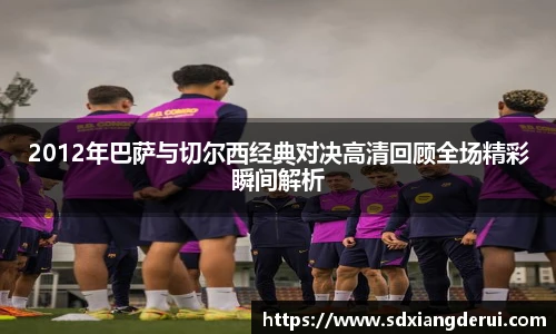 2012年巴萨与切尔西经典对决高清回顾全场精彩瞬间解析