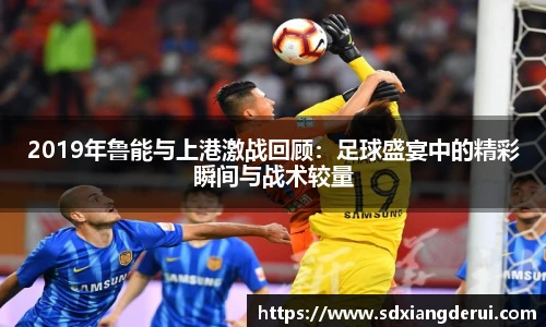 2019年鲁能与上港激战回顾：足球盛宴中的精彩瞬间与战术较量