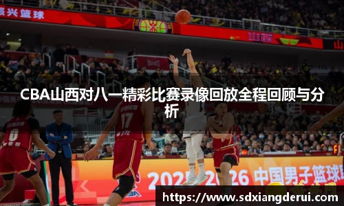CBA山西对八一精彩比赛录像回放全程回顾与分析