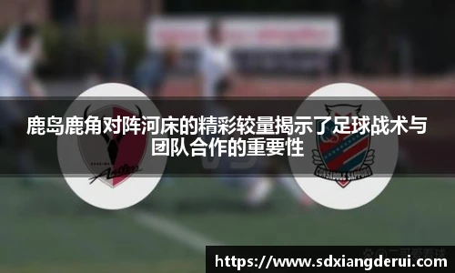鹿岛鹿角对阵河床的精彩较量揭示了足球战术与团队合作的重要性
