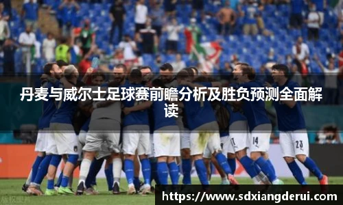 丹麦与威尔士足球赛前瞻分析及胜负预测全面解读